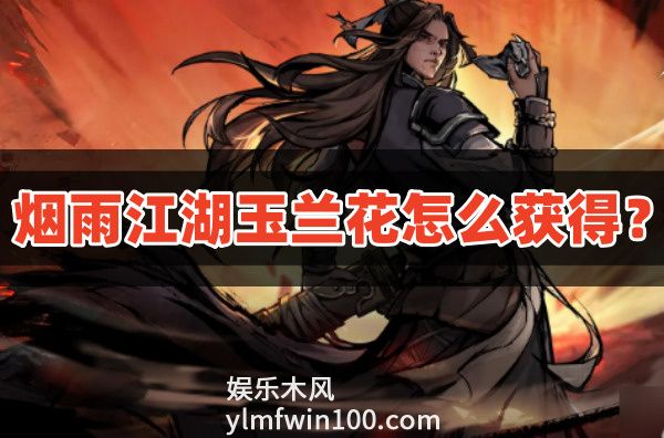 烟雨江湖玉兰花怎么获得-烟雨江湖玉兰花获得方法