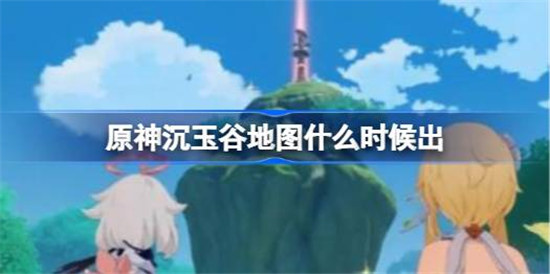 原神沉玉谷地图什么时间出原神沉玉谷地图上线时间介绍