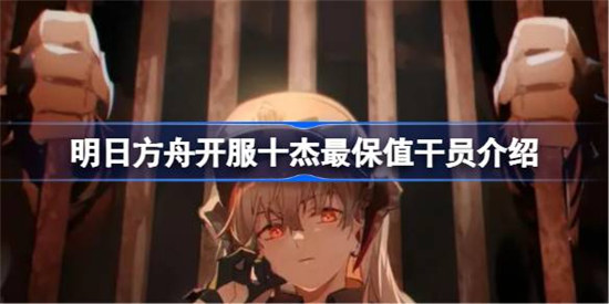明日方舟开服十杰哪个最保值明日方舟开服十杰最保值干员详细介绍