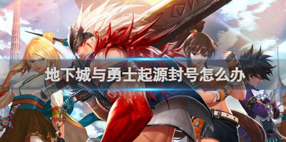 地下城与勇士起源被封号怎么办 地下城与勇士起源封号解决方法