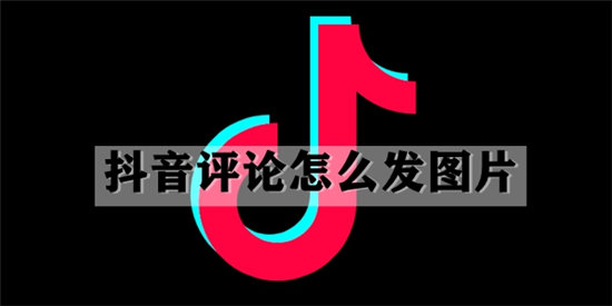 抖音评论怎么发图片-抖音评论发图片教程分享