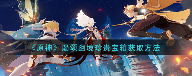 原神谒颂幽境珍贵宝箱怎么获取 原神谒颂幽境珍贵宝箱获取方法