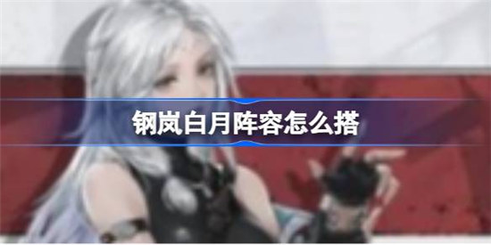 钢岚白月阵容该怎么搭配钢岚白月阵容搭配方法