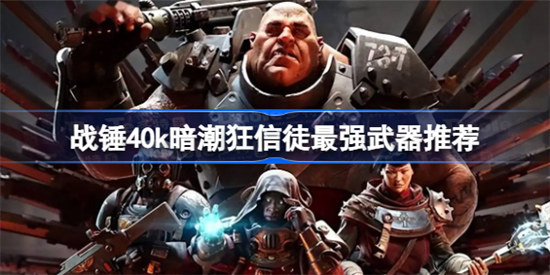 战锤40k暗潮狂信徒最强武器是哪些战锤40k暗潮狂信徒最强武器一览
