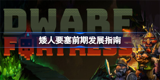 矮人要塞前期该怎么发展矮人要塞前期玩法介绍