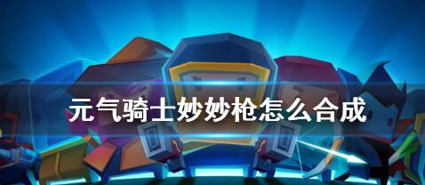 元气骑士妙妙枪怎么合成 元气骑士妙妙枪的合成方法