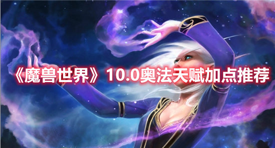 魔兽世界10.0奥法天赋加点推荐-魔兽世界10.0奥法天赋加点玩法介绍