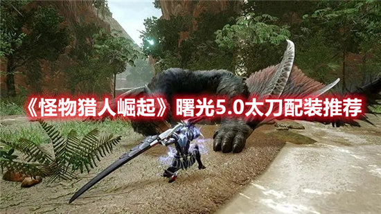 怪物猎人崛起曙光5.0太刀配装推荐-怪物猎人崛起曙光5.0太刀配装攻略