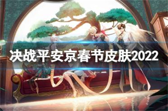 决战平安京春节云莱逸梦系列皮肤有哪些决战平安京春节皮肤2022介绍