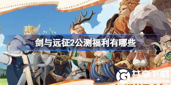 剑与远征2公测福利有哪些-剑与远征2公测福利一览