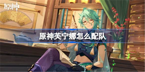原神芙宁娜该怎么配队原神芙宁娜配队方法