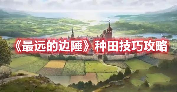 最远的边陲种田要点分享-最远的边陲种田技巧攻略