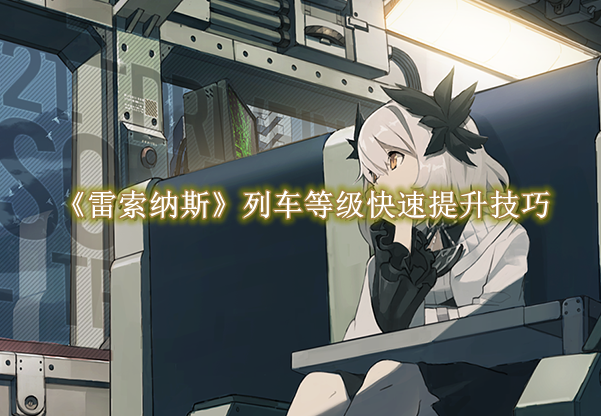 雷索纳斯列车等级快速提升技巧 雷索纳斯列车等级快速提升技巧一览