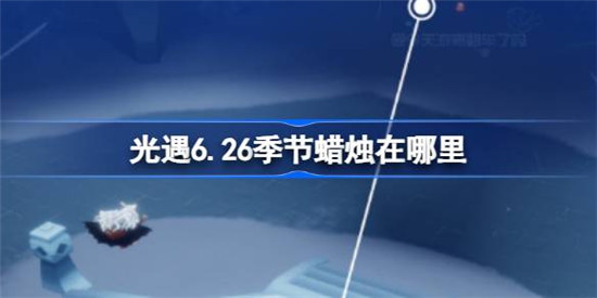 光遇6.26季节蜡烛在哪光遇6月26日季节蜡烛位置一览