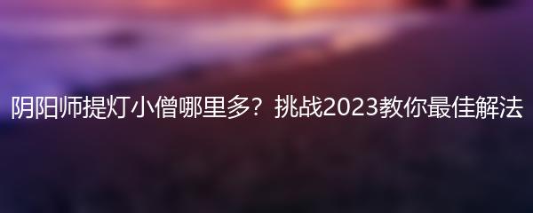 阴阳师提灯小僧哪里多 挑战2023教你最佳解法