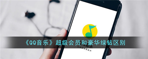 qq音乐超级会员和豪华绿钻区别-qq音乐超级会员和豪华绿钻哪个好
