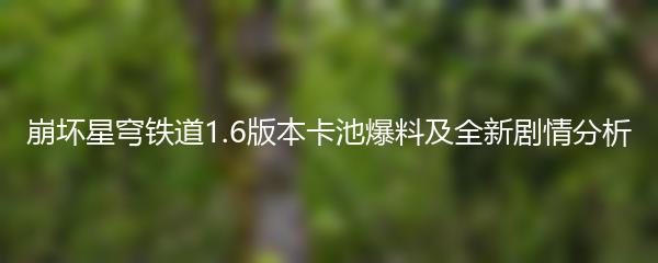 崩坏星穹铁道1.6版本卡池爆料 全新剧情分析