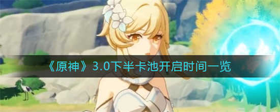 原神3.0下半卡池开启时间是在什么时候3.0下半卡池开启时间介绍