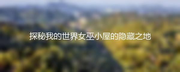 我的世界女巫小屋在哪里找-探秘我的世界女巫小屋的隐藏之地