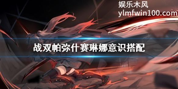 战双帕弥什中赛琳娜意识怎么搭配-战双帕弥什中赛琳娜意识搭配介绍