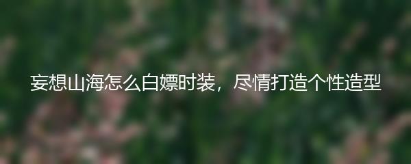 妄想山海怎么白嫖时装 尽情打造个性造型