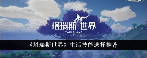 塔瑞斯世界生活技能怎么选 生活技能选择推荐
