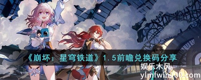 崩坏星穹铁道1.5前瞻兑换码-崩坏星穹铁道1.5前瞻直播兑换码