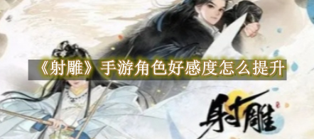 射雕手游角色好感度怎么提升 射雕手游角色好感度提升教程一览