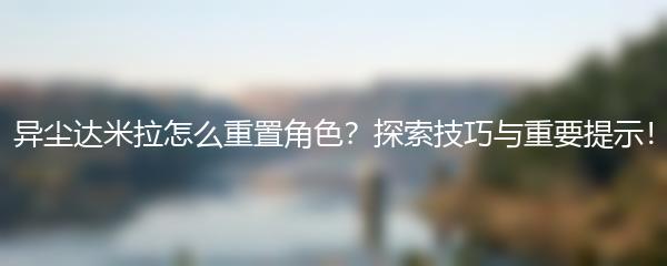 异尘达米拉怎么重置角色 探索技巧与重要提示