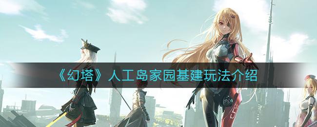 幻塔人工岛家园基建怎么玩 幻塔人工岛家园基建玩法介绍