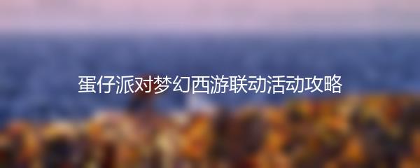 蛋仔派对梦幻西游联动活动怎么玩-蛋仔派对梦幻西游联动活动攻略