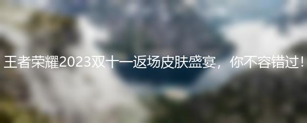 王者荣耀2023双十一返场皮肤盛宴你不容错过
