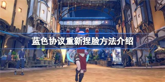 蓝色协议该怎么重新捏脸蓝色协议重新捏脸玩法