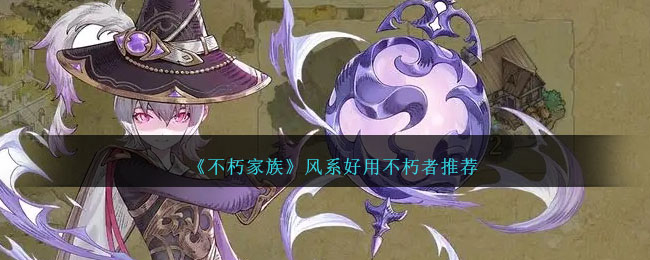 不朽家族风系好用不朽者哪个厉害不朽家族风系好用不朽者推荐