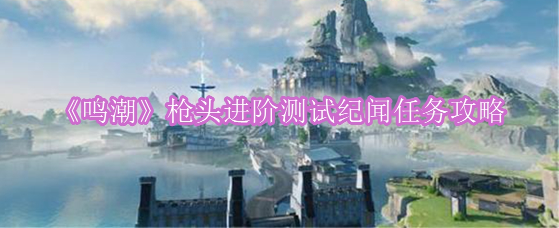 鸣潮枪头进阶测试纪闻任务怎么做 鸣潮枪头进阶测试纪闻任务攻略