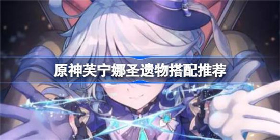 原神芙宁娜圣遗物该怎么搭配原神芙宁娜圣遗物选择建议
