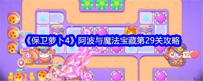 保卫萝卜4阿波与魔法宝藏第29关攻略满星 阿波与魔法宝藏第二十九关怎么过
