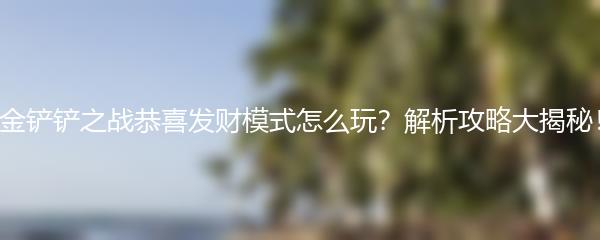 金铲铲之战恭喜发财模式怎么玩 解析攻略大揭秘