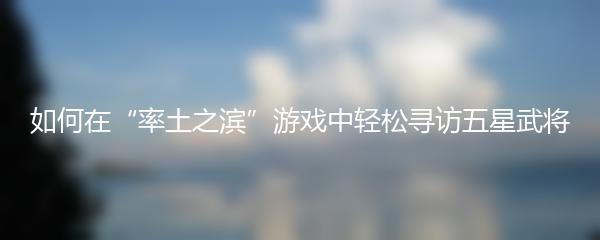 如何在率土之滨游戏中轻松寻访五星武将