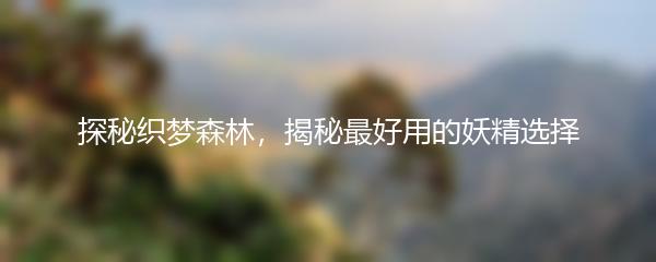 探秘织梦森林，揭秘最好用的妖精选择