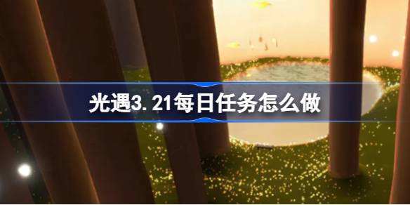 光遇3.21每日任务怎么做 光遇3月21日每日任务做法攻略