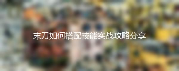 末刀如何搭配技能实战攻略分享