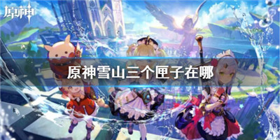 原神雪山三个匣子的具体坐标位置三个匣子全收集路线整理