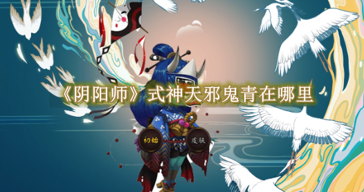 阴阳师式神天邪鬼青在哪里 阴阳师式神天邪鬼青位置一览