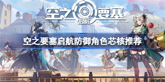 空之要塞启航防御角色芯核怎么选空之要塞启航防御角色芯核选择推荐