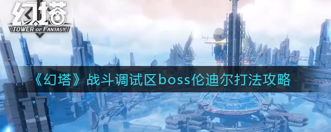 幻塔战斗调试区boss伦迪尔怎么打 战斗调试区boss伦迪尔打法攻略