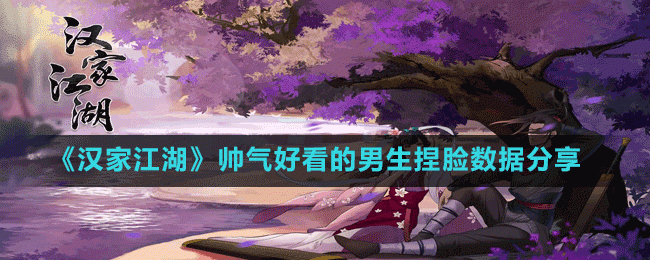 汉家江湖男生捏脸数据有哪些-帅气好看的男生捏脸数据分享