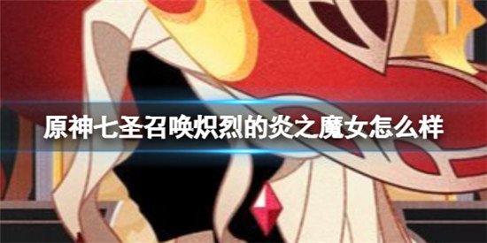 原神七圣召唤炽烈的炎之魔女好不好原神七圣召唤炽烈的炎之魔女效果一览