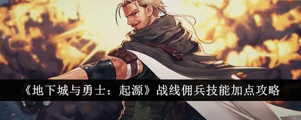 地下城与勇士起源战线佣兵技能怎么加点 战线佣兵技能加点攻略
