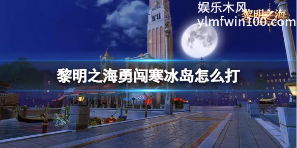黎明之海勇闯寒冰岛怎么打-黎明之海勇闯寒冰岛速通攻略